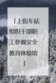 上街车站组织干部职工参观安全教育体验馆