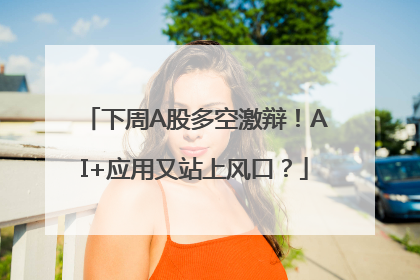 下周A股多空激辩！AI+应用又站上风口？