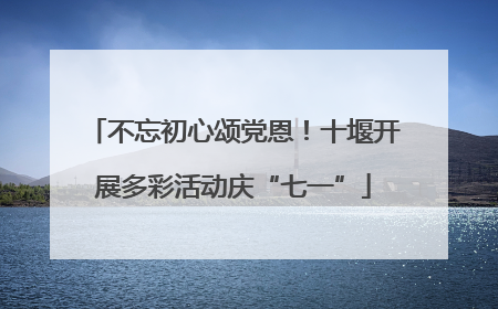 不忘初心颂党恩！十堰开展多彩活动庆“七一”