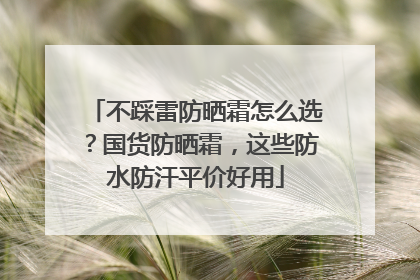 不踩雷防晒霜怎么选？国货防晒霜，这些防水防汗平价好用