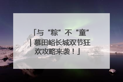 与“粽”不“童”｜慕田峪长城双节狂欢攻略来袭！