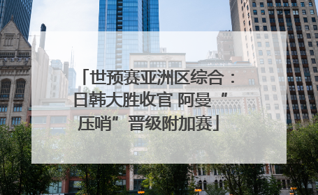 世预赛亚洲区综合：日韩大胜收官 阿曼“压哨”晋级附加赛