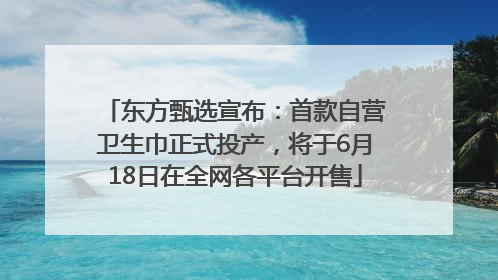 东方甄选宣布：首款自营卫生巾正式投产，将于6月18日在全网各平台开售