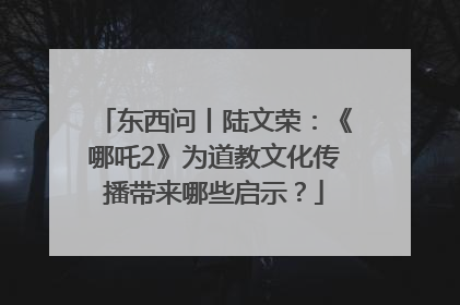 东西问丨陆文荣：《哪吒2》为道教文化传播带来哪些启示？