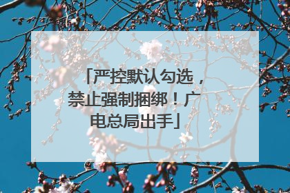 严控默认勾选，禁止强制捆绑！广电总局出手