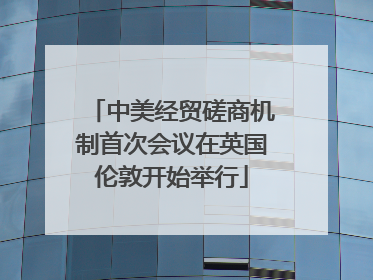 中美经贸磋商机制首次会议在英国伦敦开始举行