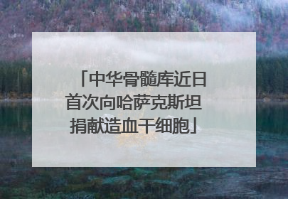 中华骨髓库近日首次向哈萨克斯坦捐献造血干细胞