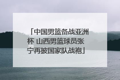 中国男篮备战亚洲杯 山西男篮球员张宁再披国家队战袍