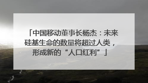 中国移动董事长杨杰：未来硅基生命的数量将超过人类，形成新的“人口红利”
