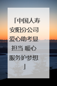 中国人寿安阳分公司爱心助考显担当 暖心服务护梦想