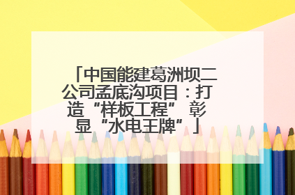 中国能建葛洲坝二公司孟底沟项目：打造“样板工程” 彰显“水电王牌”