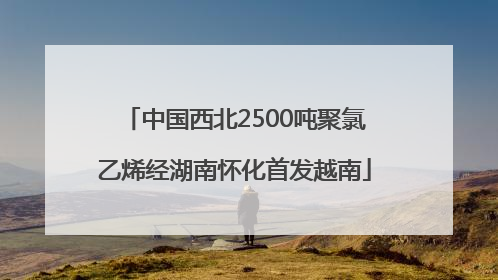 中国西北2500吨聚氯乙烯经湖南怀化首发越南