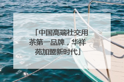 中国高端社交用茶第一品牌，华祥苑加盟新时代