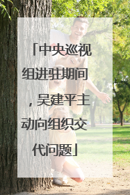 中央巡视组进驻期间，吴建平主动向组织交代问题