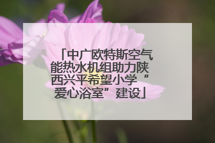 中广欧特斯空气能热水机组助力陕西兴平希望小学“爱心浴室”建设