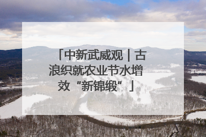 中新武威观｜古浪织就农业节水增效“新锦缎”