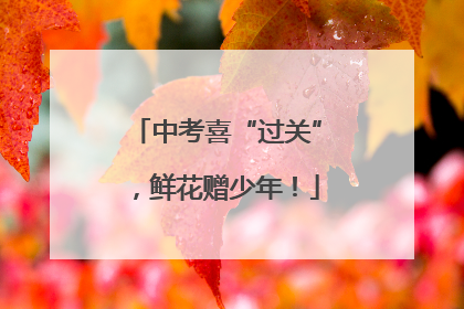中考喜“过关”，鲜花赠少年！