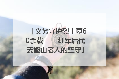 义务守护烈士墓60余载——红军后代姜能山老人的坚守
