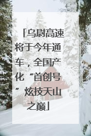 乌尉高速将于今年通车，全国产化“首创号”炫技天山之巅
