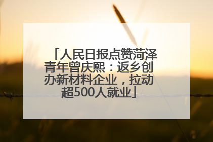 人民日报点赞菏泽青年曾庆熙：返乡创办新材料企业，拉动超500人就业