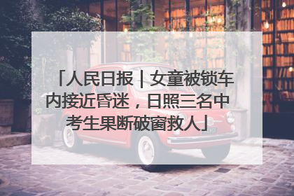 人民日报｜女童被锁车内接近昏迷，日照三名中考生果断破窗救人