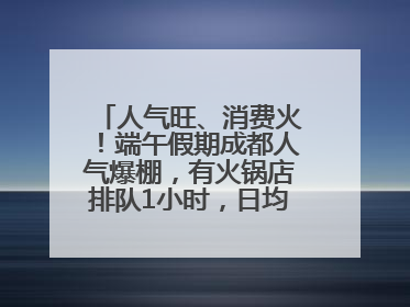人气旺、消费火！端午假期成都人气爆棚，有火锅店排队1小时，日均接待三四千人
