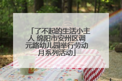 了不起的生活小主人 绵阳市安州区调元路幼儿园举行劳动月系列活动