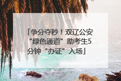 争分夺秒！双辽公安“绿色通道”助考生5分钟“办证”入场