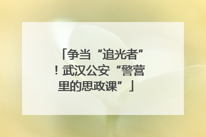 争当“追光者”！武汉公安“警营里的思政课”