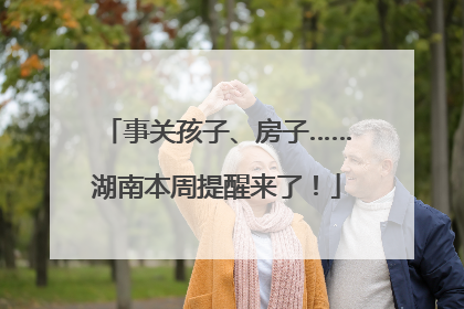 事关孩子、房子……湖南本周提醒来了！