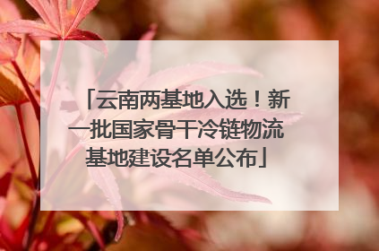 云南两基地入选！新一批国家骨干冷链物流基地建设名单公布