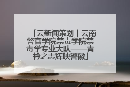 云新闻策划丨云南警官学院禁毒学院禁毒学专业大队——青衿之志辉映警徽