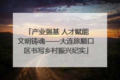 产业强基 人才赋能 文明铸魂——大连旅顺口区书写乡村振兴纪实