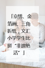 京绣、金箔画、三角折纸，文汇小学学生比拼“非遗绝活”
