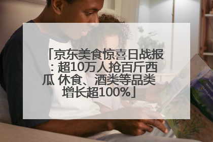 京东美食惊喜日战报：超10万人抢百斤西瓜 休食、酒类等品类增长超100%