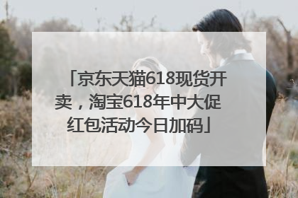 京东天猫618现货开卖，淘宝618年中大促红包活动今日加码