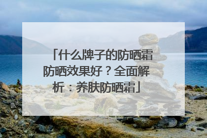 什么牌子的防晒霜防晒效果好？全面解析：养肤防晒霜