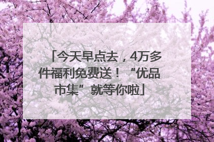今天早点去，4万多件福利免费送！“优品市集”就等你啦
