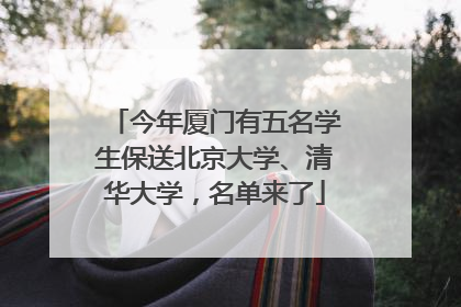 今年厦门有五名学生保送北京大学、清华大学，名单来了