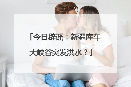 今日辟谣：新疆库车大峡谷突发洪水？