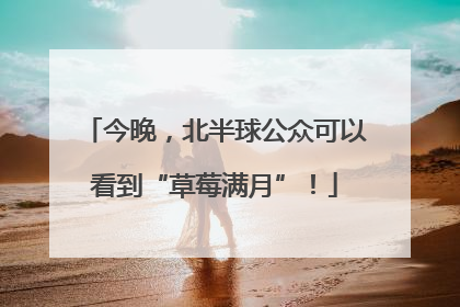 今晚，北半球公众可以看到“草莓满月”！