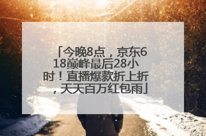 今晚8点，京东618巅峰最后28小时！直播爆款折上折，天天百万红包雨
