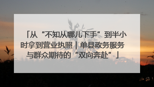 从“不知从哪儿下手”到半小时拿到营业执照｜单县政务服务与群众期待的“双向奔赴”