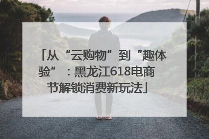 从“云购物”到“趣体验”：黑龙江618电商节解锁消费新玩法
