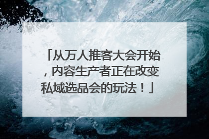 从万人推客大会开始，内容生产者正在改变私域选品会的玩法！