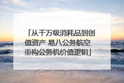 从千万级消耗品到创值资产 易八公务航空重构公务机价值逻辑