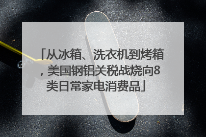 从冰箱、洗衣机到烤箱，美国钢铝关税战烧向8类日常家电消费品