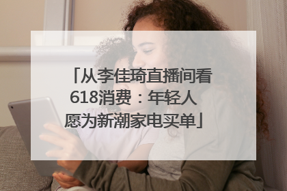 从李佳琦直播间看618消费：年轻人愿为新潮家电买单