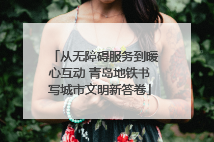 从无障碍服务到暖心互动 青岛地铁书写城市文明新答卷