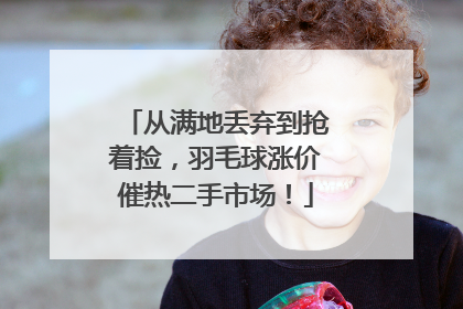 从满地丢弃到抢着捡，羽毛球涨价催热二手市场！